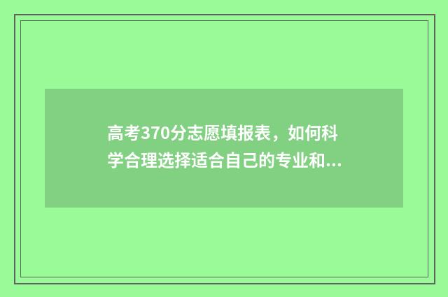 高考370分志愿填报表，如何科学合理选择适合自己的专业和学校？ 高考370分什么水平
