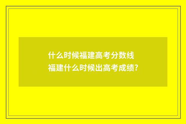 什么时候福建高考分数线 福建什么时候出高考成绩?