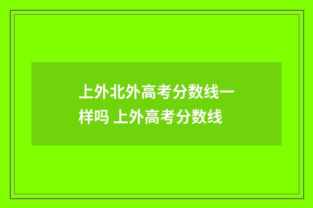 上外北外高考分数线一样吗 上外高考分数线