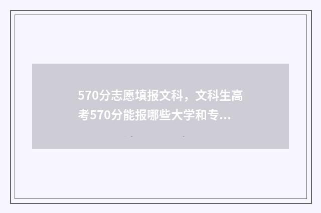 570分志愿填报文科，文科生高考570分能报哪些大学和专业？ 570分报哪些大学