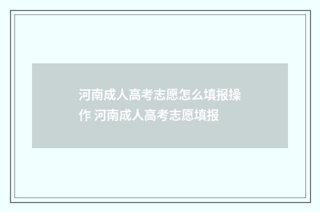 河南成人高考志愿怎么填报操作 河南成人高考志愿填报