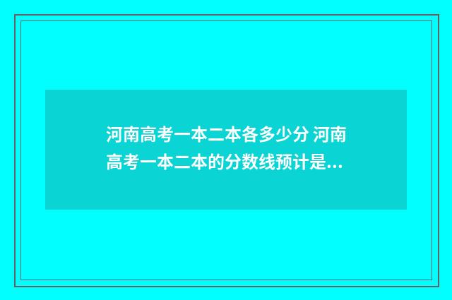 河南高考一本二本各多少分 河南高考一本二本的分数线预计是多少
