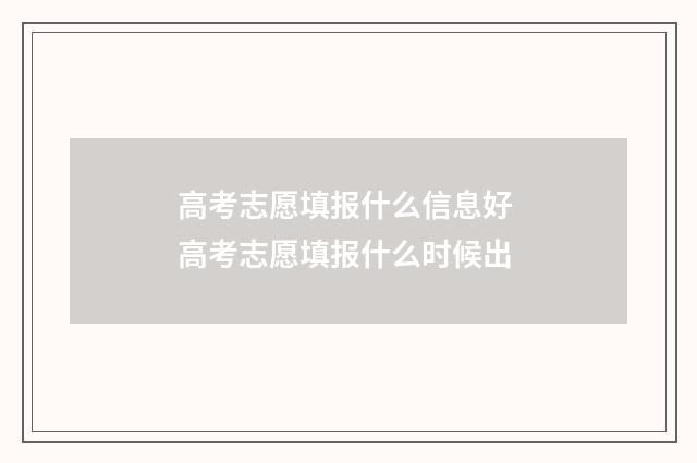 高考志愿填报什么信息好 高考志愿填报什么时候出