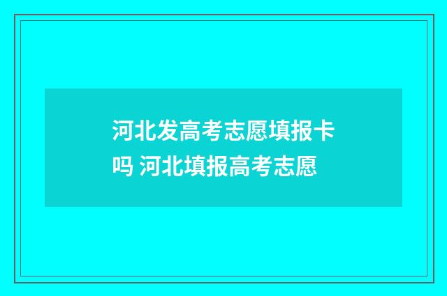 河北发高考志愿填报卡吗 河北填报高考志愿