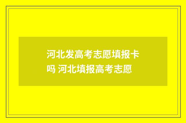 河北发高考志愿填报卡吗 河北填报高考志愿