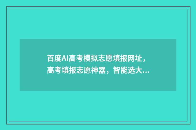 百度AI高考模拟志愿填报网址，高考填报志愿神器，智能选大学 ai模拟题