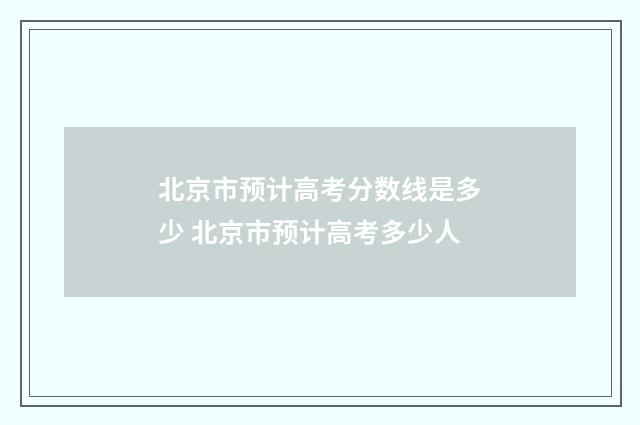 北京市预计高考分数线是多少 北京市预计高考多少人