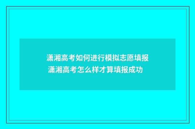 潇湘高考如何进行模拟志愿填报 潇湘高考怎么样才算填报成功
