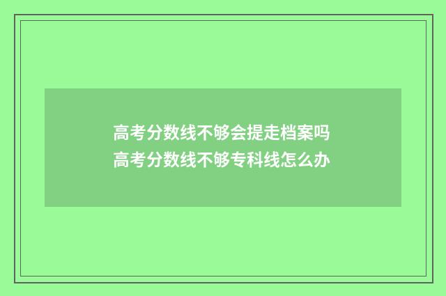高考分数线不够会提走档案吗 高考分数线不够专科线怎么办