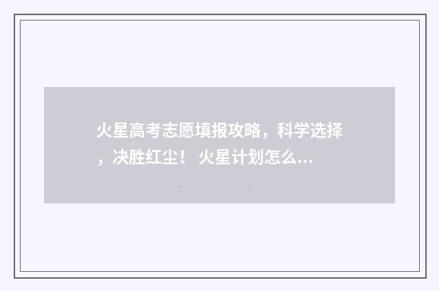 火星高考志愿填报攻略，科学选择，决胜红尘！ 火星计划怎么报名