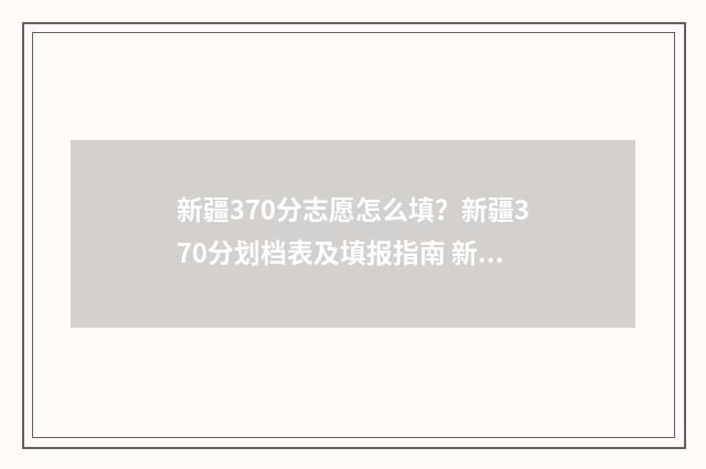 新疆370分志愿怎么填？新疆370分划档表及填报指南 新疆高考370