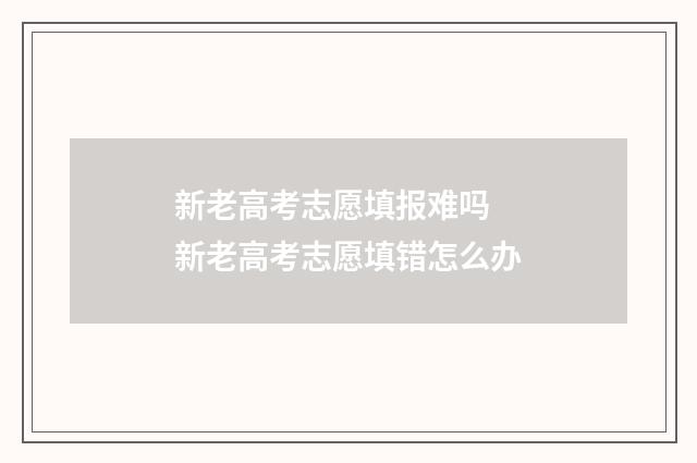 新老高考志愿填报难吗 新老高考志愿填错怎么办