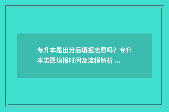 专升本是出分后填报志愿吗？专升本志愿填报时间及流程解析 专升本是出分后报学校吗