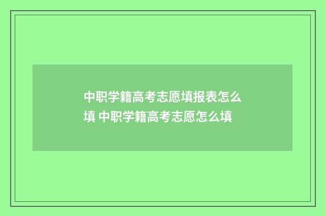 中职学籍高考志愿填报表怎么填 中职学籍高考志愿怎么填
