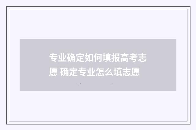 专业确定如何填报高考志愿 确定专业怎么填志愿