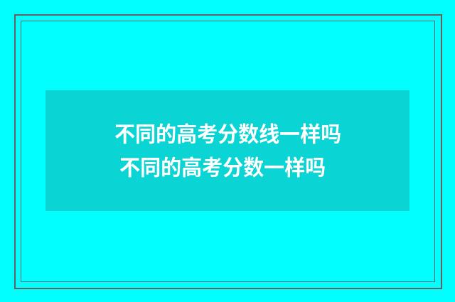 不同的高考分数线一样吗 不同的高考分数一样吗