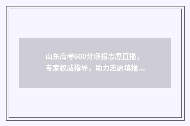 山东高考600分填报志愿直播，专家权威指导，助力志愿填报无忧 山东省高考600分