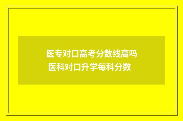 医专对口高考分数线高吗 医科对口升学每科分数
