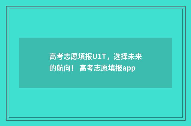 高考志愿填报U1T，选择未来的航向！ 高考志愿填报app