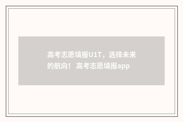 高考志愿填报U1T，选择未来的航向！ 高考志愿填报app