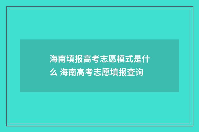 海南填报高考志愿模式是什么 海南高考志愿填报查询