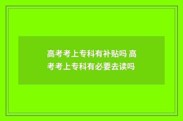 高考考上专科有补贴吗 高考考上专科有必要去读吗