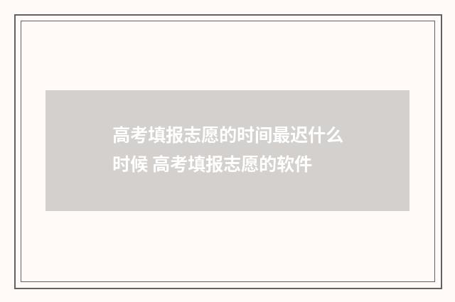 高考填报志愿的时间最迟什么时候 高考填报志愿的软件