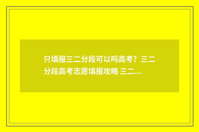 只填报三二分段可以吗高考？三二分段高考志愿填报攻略 三二分段还需要考试吗
