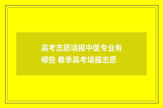 高考志愿填报中医专业有哪些 春季高考填报志愿