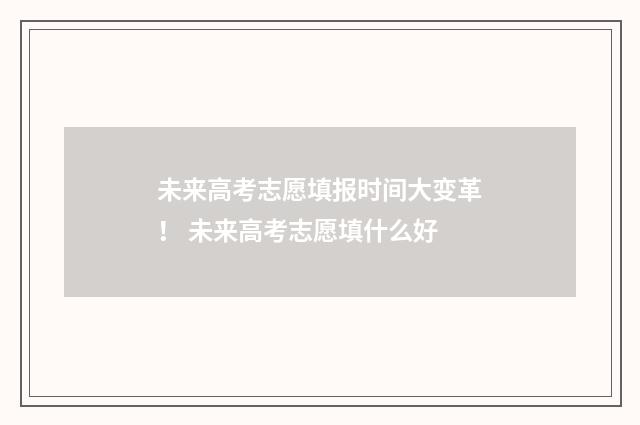 未来高考志愿填报时间大变革！ 未来高考志愿填什么好