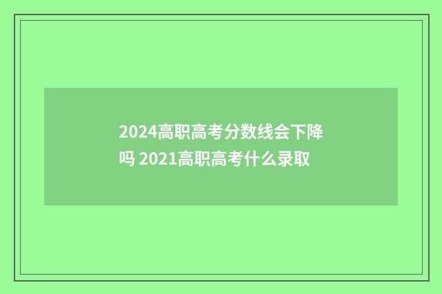 2024高职高考分数线会下降吗 2021高职高考什么录取