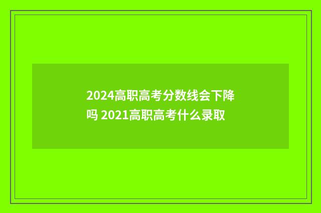 2024高职高考分数线会下降吗 2021高职高考什么录取