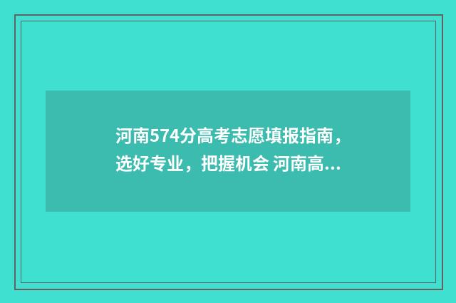 河南574分高考志愿填报指南，选好专业，把握机会 河南高考分数574分能上什么大学