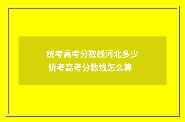 统考高考分数线河北多少 统考高考分数线怎么算