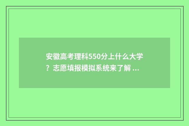 安徽高考理科550分上什么大学？志愿填报模拟系统来了解 安徽高考理科550分能进哪些大学