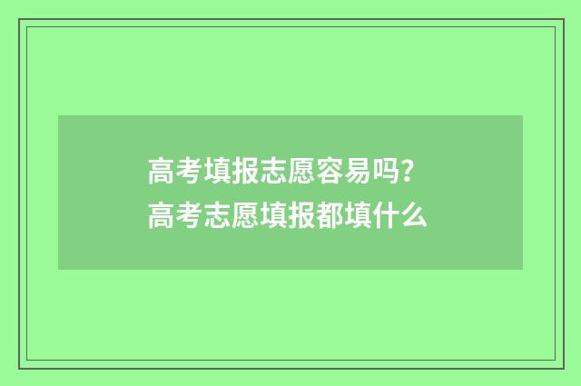 高考填报志愿容易吗？ 高考志愿填报都填什么