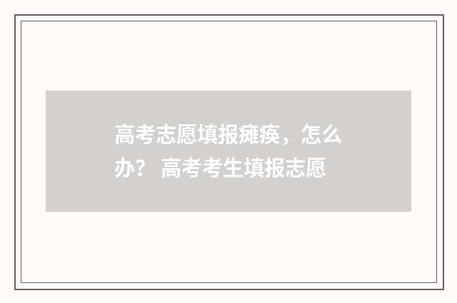 高考志愿填报瘫痪，怎么办？ 高考考生填报志愿