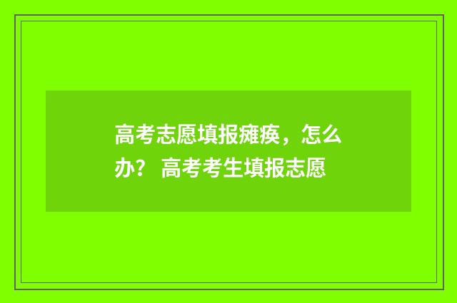 高考志愿填报瘫痪，怎么办？ 高考考生填报志愿