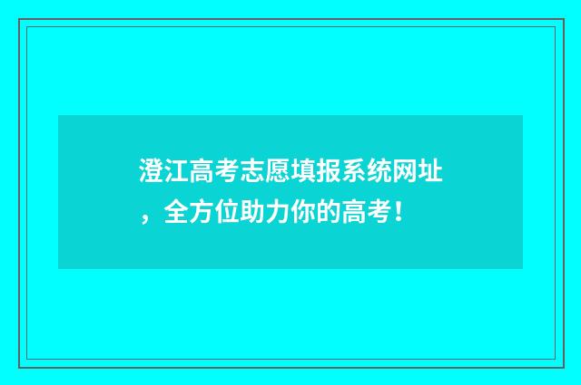 澄江高考志愿填报系统网址，全方位助力你的高考！