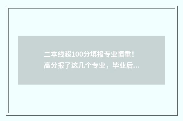 二本线超100分填报专业慎重！高分报了这几个专业，毕业后会后悔 超过二本线100分的大学