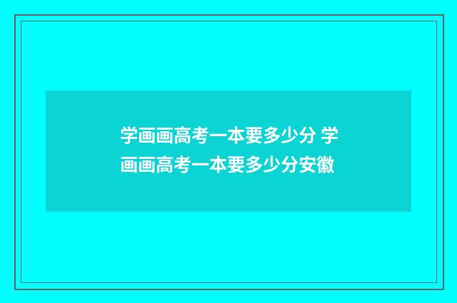 学画画高考一本要多少分 学画画高考一本要多少分安徽