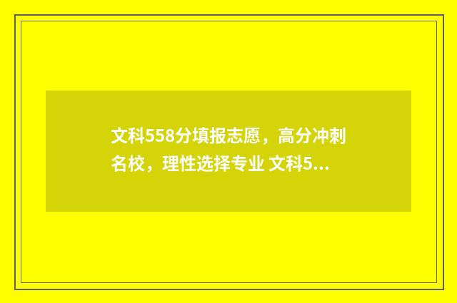 文科558分填报志愿，高分冲刺名校，理性选择专业 文科558分报什么大学