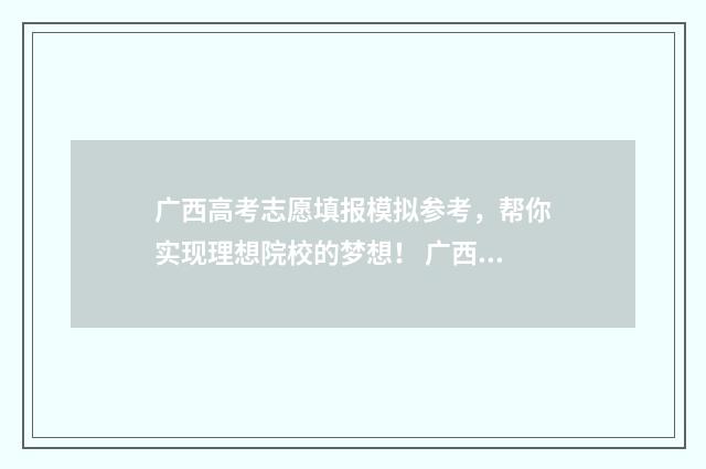 广西高考志愿填报模拟参考，帮你实现理想院校的梦想！ 广西高考志愿填报