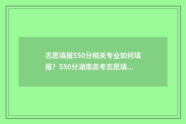 志愿填报550分相关专业如何填报？550分湖南高考志愿填报模拟和建议 高考志愿填报540可报考院校
