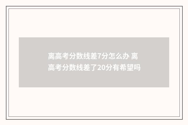 离高考分数线差7分怎么办 离高考分数线差了20分有希望吗