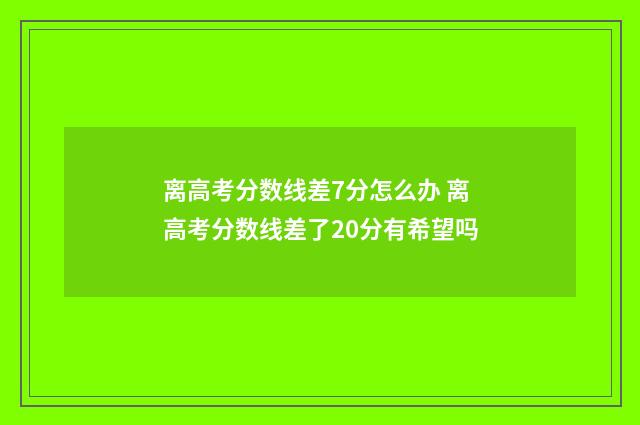 离高考分数线差7分怎么办 离高考分数线差了20分有希望吗
