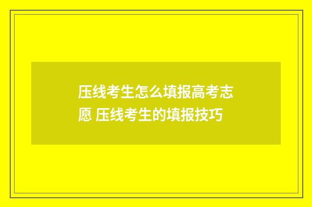 压线考生怎么填报高考志愿 压线考生的填报技巧