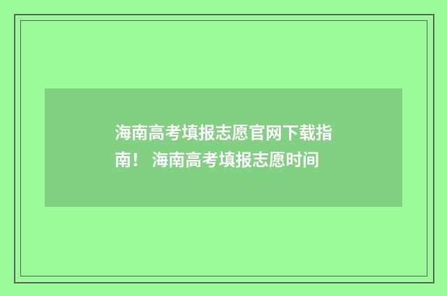 海南高考填报志愿官网下载指南！ 海南高考填报志愿时间