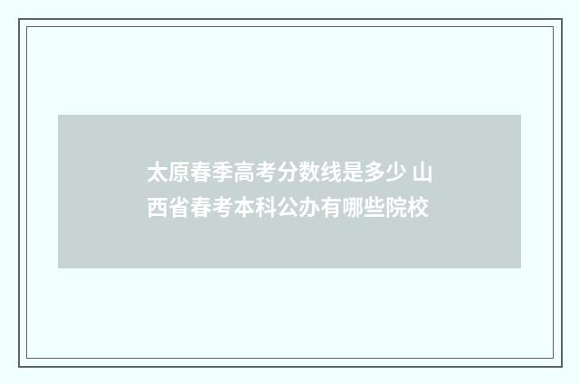 太原春季高考分数线是多少 山西省春考本科公办有哪些院校