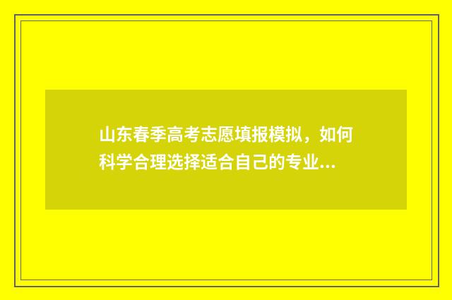山东春季高考志愿填报模拟，如何科学合理选择适合自己的专业和院校？ 山东春季高考志愿填报技巧详解